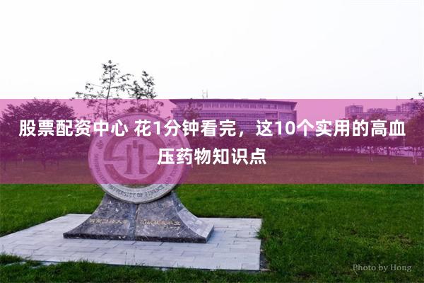 股票配资中心 花1分钟看完，这10个实用的高血压药物知识点