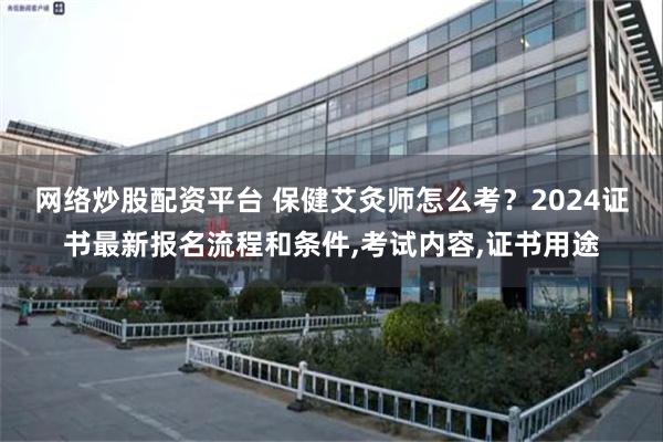 网络炒股配资平台 保健艾灸师怎么考？2024证书最新报名流程和条件,考试内容,证书用途