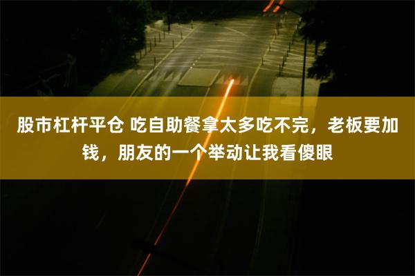 股市杠杆平仓 吃自助餐拿太多吃不完，老板要加钱，朋友的一个举动让我看傻眼