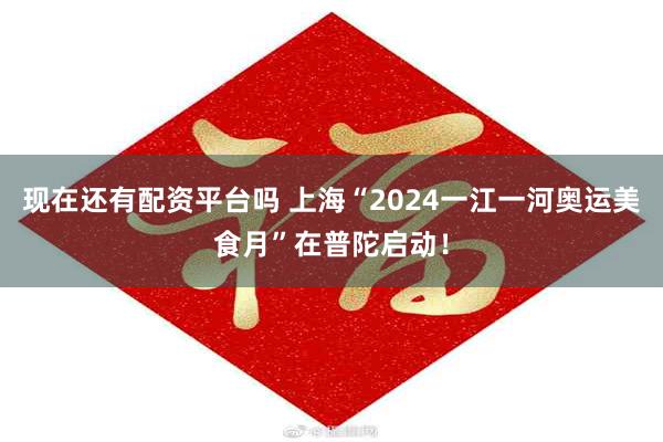 现在还有配资平台吗 上海“2024一江一河奥运美食月”在普陀启动！