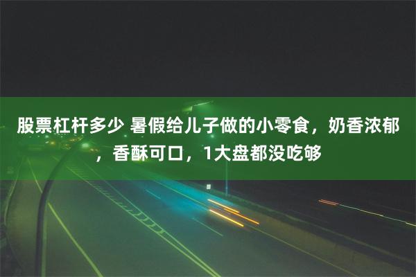 股票杠杆多少 暑假给儿子做的小零食，奶香浓郁，香酥可口，1大盘都没吃够