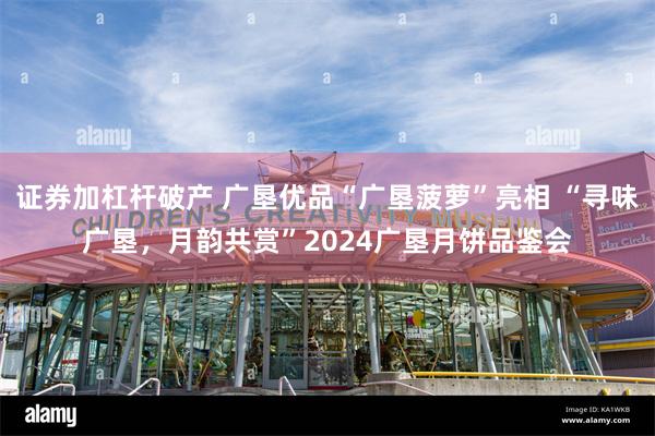 证券加杠杆破产 广垦优品“广垦菠萝”亮相 “寻味广垦，月韵共赏”2024广垦月饼品鉴会