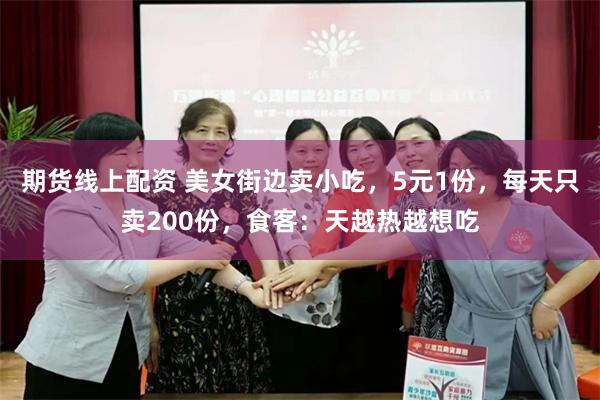 期货线上配资 美女街边卖小吃，5元1份，每天只卖200份，食客：天越热越想吃