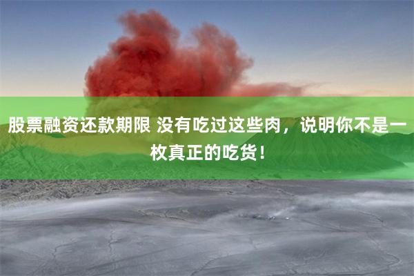 股票融资还款期限 没有吃过这些肉，说明你不是一枚真正的吃货！