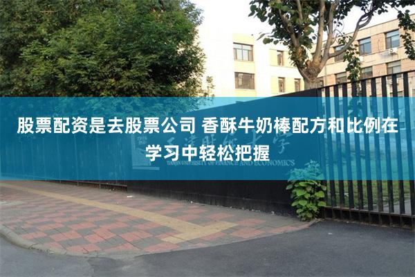 股票配资是去股票公司 香酥牛奶棒配方和比例在学习中轻松把握