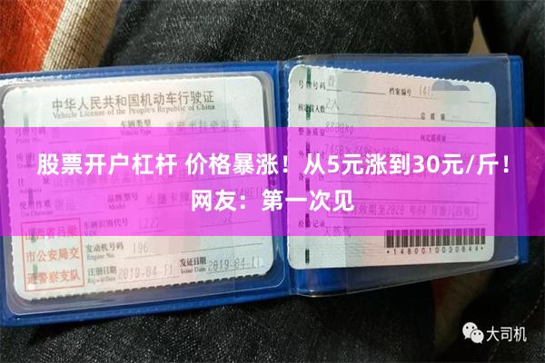 股票开户杠杆 价格暴涨！从5元涨到30元/斤！网友：第一次见