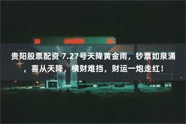 贵阳股票配资 7.27号天降黄金雨，钞票如泉涌，喜从天降，横财难挡，财运一炮走红！