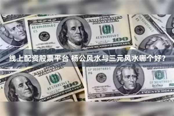 线上配资股票平台 杨公风水与三元风水哪个好？