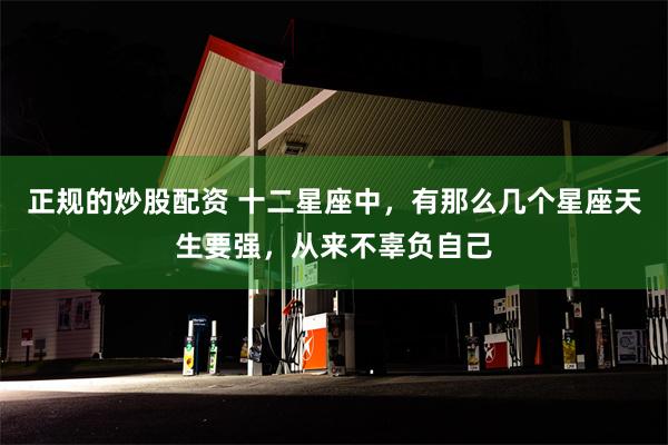 正规的炒股配资 十二星座中，有那么几个星座天生要强，从来不辜负自己