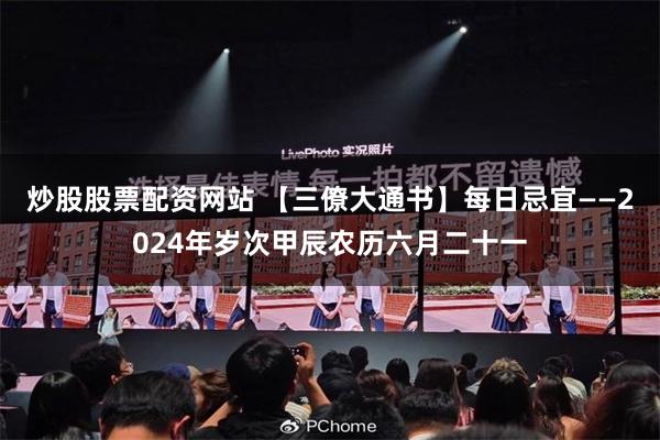 炒股股票配资网站 【三僚大通书】每日忌宜——2024年岁次甲辰农历六月二十一