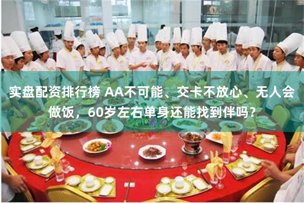 实盘配资排行榜 AA不可能、交卡不放心、无人会做饭，60岁左右单身还能找到伴吗？