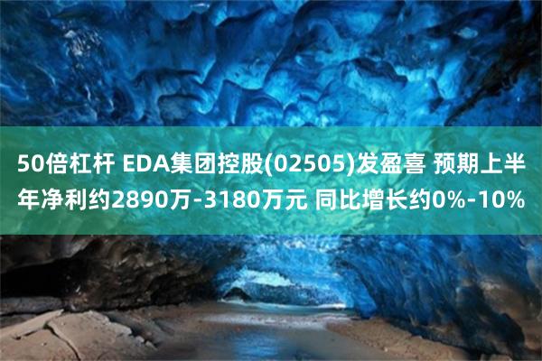 50倍杠杆 EDA集团控股(02505)发盈喜 预期上半年净利约2890万-3180万元 同比增长约0%-10%