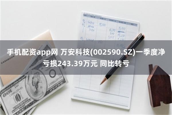 手机配资app网 万安科技(002590.SZ)一季度净亏损243.39万元 同比转亏