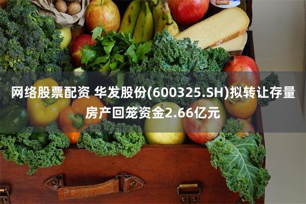 网络股票配资 华发股份(600325.SH)拟转让存量房产回笼资金2.66亿元