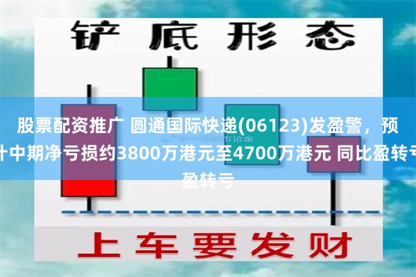 股票配资推广 圆通国际快递(06123)发盈警，预计中期净亏损约3800万港元至4700万港元 同比盈转亏