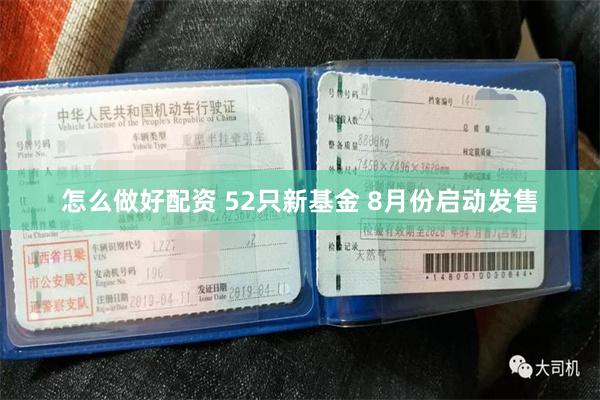 怎么做好配资 52只新基金 8月份启动发售