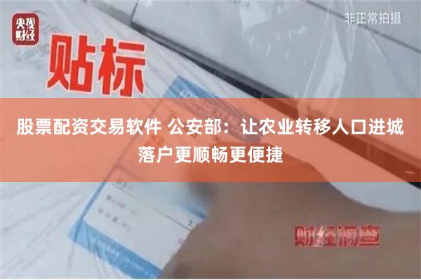 股票配资交易软件 公安部：让农业转移人口进城落户更顺畅更便捷