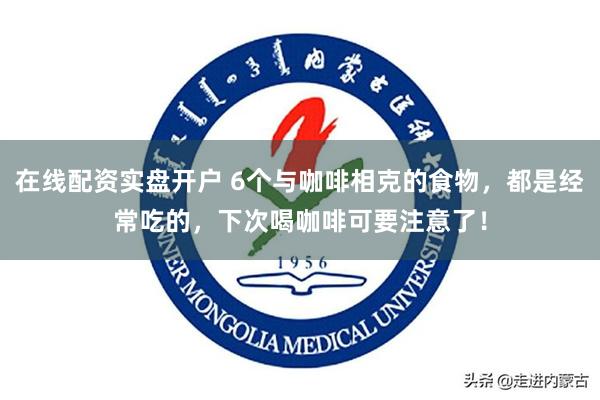 在线配资实盘开户 6个与咖啡相克的食物，都是经常吃的，下次喝咖啡可要注意了！