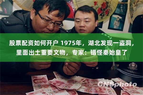 股票配资如何开户 1975年，湖北发现一盗洞，里面出土重要文物，专家：错怪秦始皇了