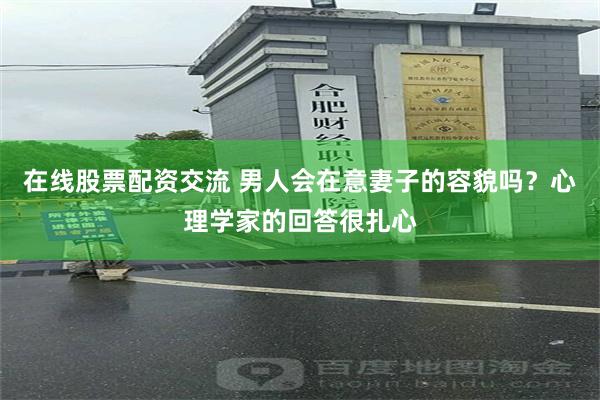 在线股票配资交流 男人会在意妻子的容貌吗？心理学家的回答很扎心