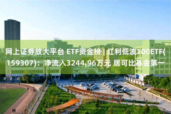 网上证劵放大平台 ETF资金榜 | 红利低波100ETF(159307)：净流入3244.96万元 居可比基金第一