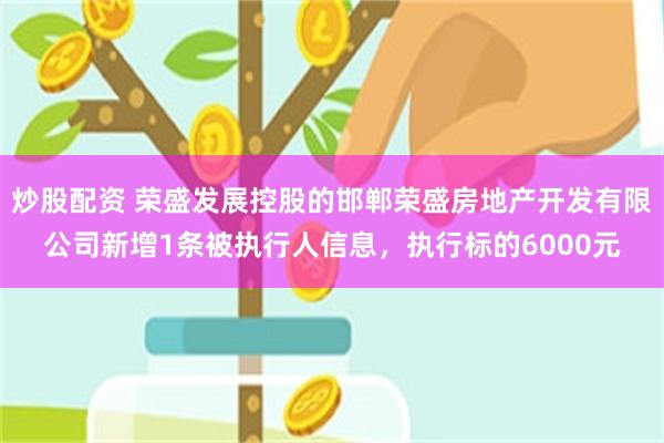 炒股配资 荣盛发展控股的邯郸荣盛房地产开发有限公司新增1条被执行人信息，执行标的6000元