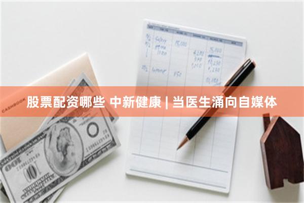 股票配资哪些 中新健康 | 当医生涌向自媒体