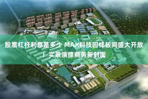 股票杠杆利息是多少 MAX科技园样板间盛大开放！实景演绎商务新封面