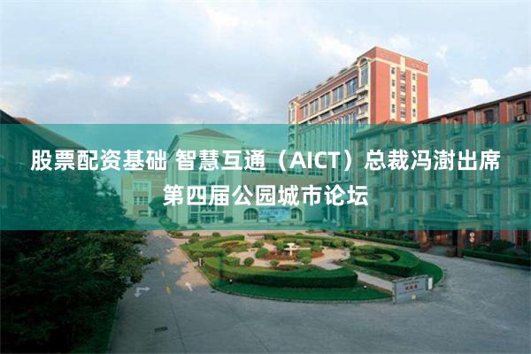 股票配资基础 智慧互通（AICT）总裁冯澍出席第四届公园城市论坛