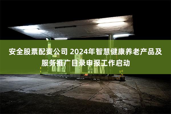 安全股票配资公司 2024年智慧健康养老产品及服务推广目录申报工作启动