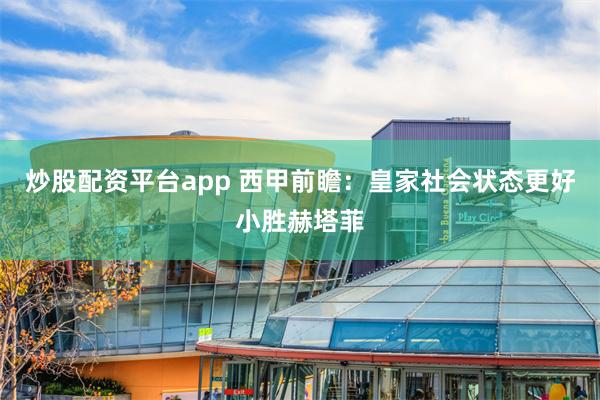 炒股配资平台app 西甲前瞻：皇家社会状态更好小胜赫塔菲