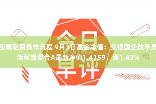 股票融资操作流程 9月3日基金净值：交银国企改革灵活配置混合A最新净值1.4159，涨1.43%