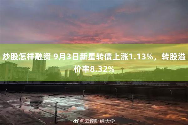 炒股怎样融资 9月3日新星转债上涨1.13%，转股溢价率8.32%