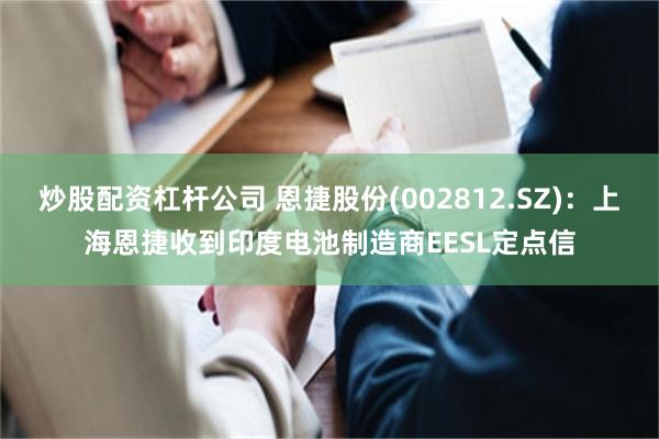 炒股配资杠杆公司 恩捷股份(002812.SZ)：上海恩捷收到印度电池制造商EESL定点信