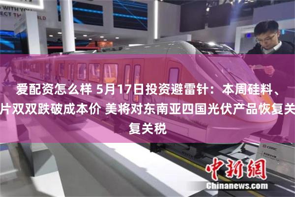 爱配资怎么样 5月17日投资避雷针：本周硅料、硅片双双跌破成本价 美将对东南亚四国光伏产品恢复关税