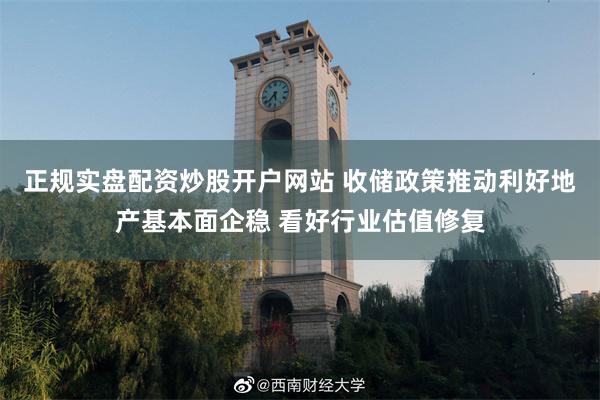 正规实盘配资炒股开户网站 收储政策推动利好地产基本面企稳 看好行业估值修复