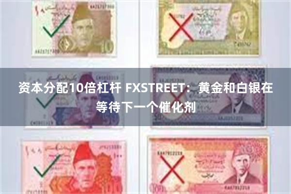 资本分配10倍杠杆 FXSTREET：黄金和白银在等待下一个催化剂