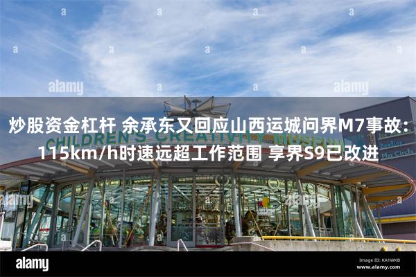 炒股资金杠杆 余承东又回应山西运城问界M7事故：115km/h时速远超工作范围 享界S9已改进