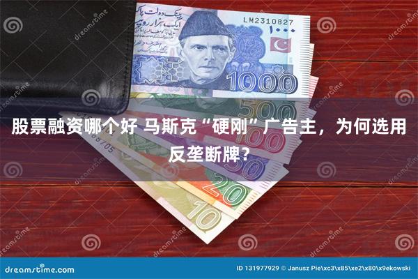 股票融资哪个好 马斯克“硬刚”广告主，为何选用反垄断牌？