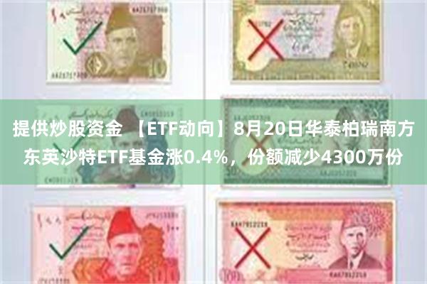 提供炒股资金 【ETF动向】8月20日华泰柏瑞南方东英沙特ETF基金涨0.4%，份额减少4300万份