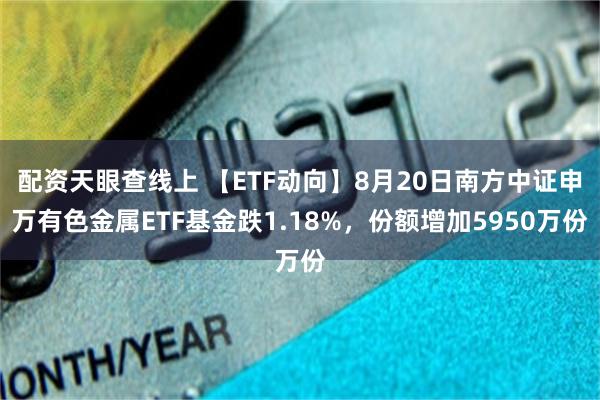 配资天眼查线上 【ETF动向】8月20日南方中证申万有色金属ETF基金跌1.18%，份额增加5950万份