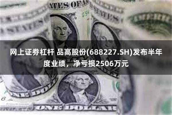 网上证劵杠杆 品高股份(688227.SH)发布半年度业绩，净亏损2506万元