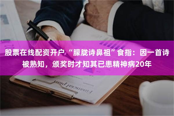 股票在线配资开户 “朦胧诗鼻祖”食指：因一首诗被熟知，颁奖时才知其已患精神病20年