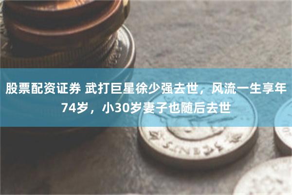 股票配资证券 武打巨星徐少强去世，风流一生享年74岁，小30岁妻子也随后去世