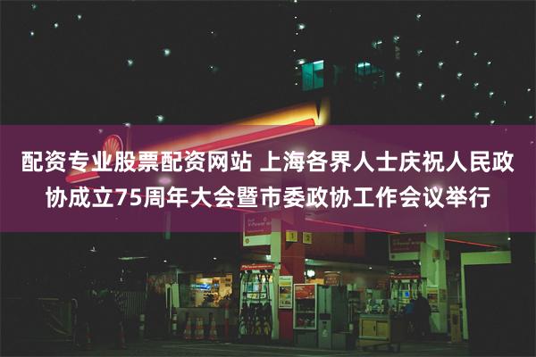 配资专业股票配资网站 上海各界人士庆祝人民政协成立75周年大会暨市委政协工作会议举行