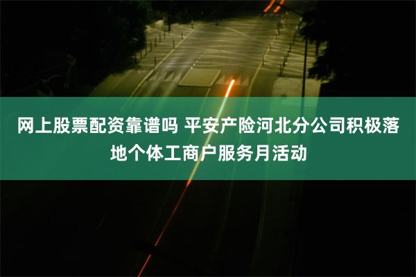 网上股票配资靠谱吗 平安产险河北分公司积极落地个体工商户服务月活动