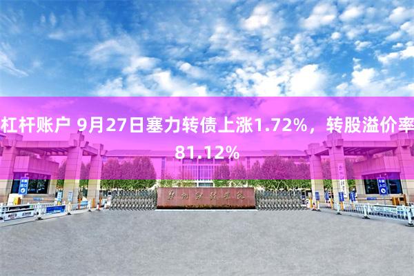 杠杆账户 9月27日塞力转债上涨1.72%，转股溢价率81.12%