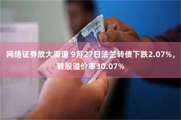 网络证劵放大渠道 9月27日法兰转债下跌2.07%，转股溢价率30.07%