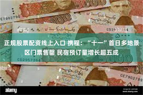 正规股票配资线上入口 携程：“十一”首日多地景区门票售罄 民宿预订量增长超五成