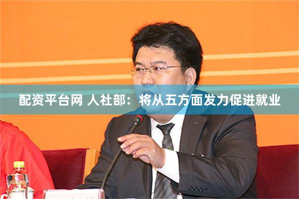 配资平台网 人社部：将从五方面发力促进就业